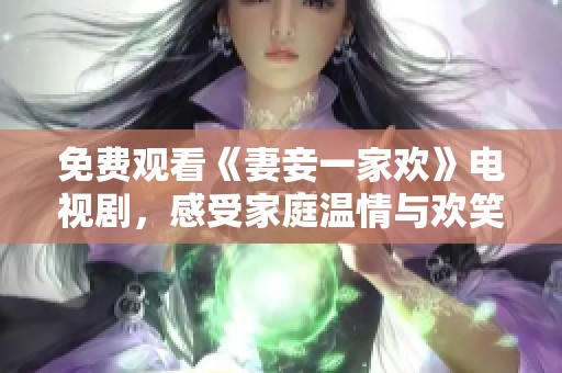 免费观看《妻妾一家欢》电视剧，感受家庭温情与欢笑的故事