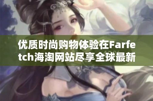 优质时尚购物体验在Farfetch海淘网站尽享全球最新潮流商品