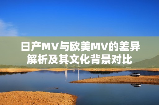 日产MV与欧美MV的差异解析及其文化背景对比