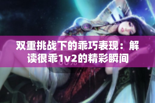 双重挑战下的乖巧表现：解读很乖1v2的精彩瞬间