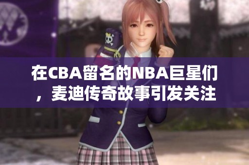 在CBA留名的NBA巨星们，麦迪传奇故事引发关注