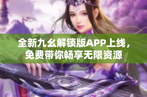 全新九幺解锁版APP上线，免费带你畅享无限资源