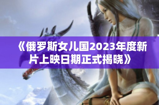 《俄罗斯女儿国2023年度新片上映日期正式揭晓》