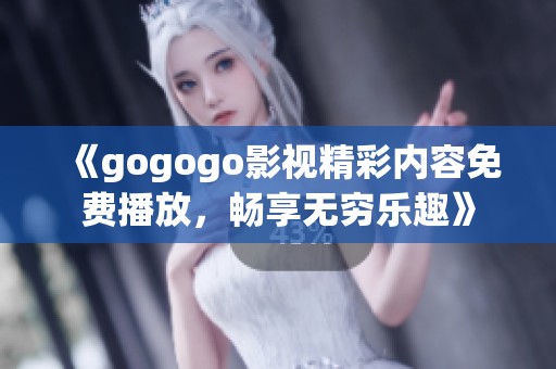 《gogogo影视精彩内容免费播放，畅享无穷乐趣》