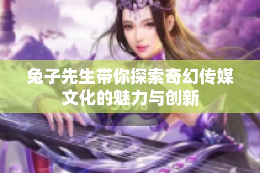 兔子先生带你探索奇幻传媒文化的魅力与创新