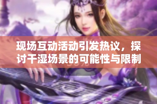 现场互动活动引发热议，探讨干湿场景的可能性与限制