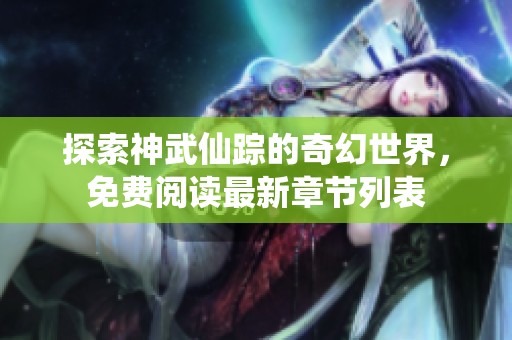 探索神武仙踪的奇幻世界，免费阅读最新章节列表