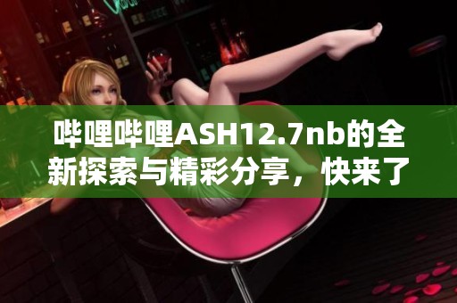 哔哩哔哩ASH12.7nb的全新探索与精彩分享，快来了解吧