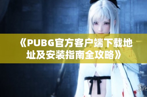 《PUBG官方客户端下载地址及安装指南全攻略》