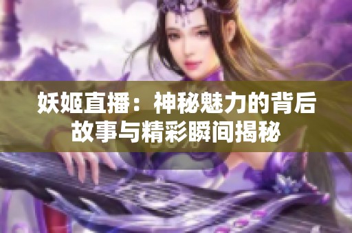 妖姬直播：神秘魅力的背后故事与精彩瞬间揭秘