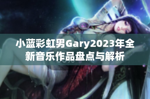 小蓝彩虹男Gary2023年全新音乐作品盘点与解析