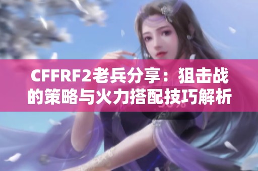 CFFRF2老兵分享：狙击战的策略与火力搭配技巧解析