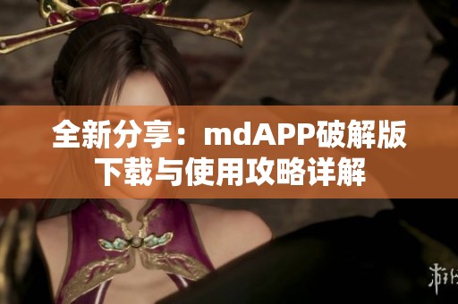 全新分享：mdAPP破解版下载与使用攻略详解