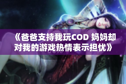 《爸爸支持我玩COD 妈妈却对我的游戏热情表示担忧》