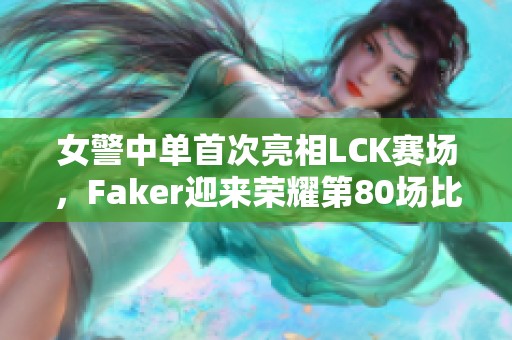 女警中单首次亮相LCK赛场，Faker迎来荣耀第80场比赛