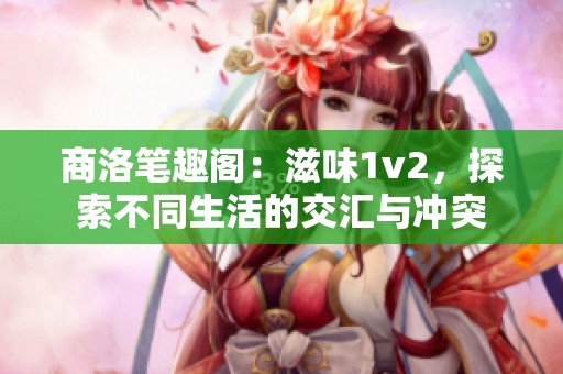 商洛笔趣阁：滋味1v2，探索不同生活的交汇与冲突