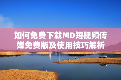 如何免费下载MD短视频传媒免费版及使用技巧解析