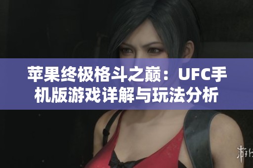 苹果终极格斗之巅：UFC手机版游戏详解与玩法分析