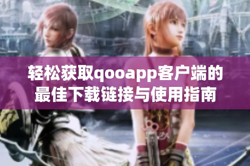 轻松获取qooapp客户端的最佳下载链接与使用指南