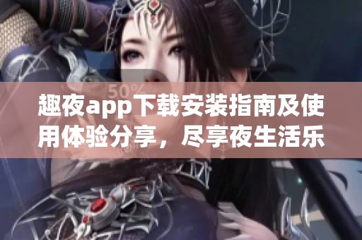 趣夜app下载安装指南及使用体验分享，尽享夜生活乐趣