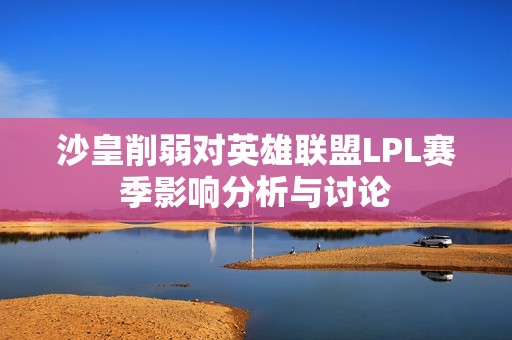 沙皇削弱对英雄联盟LPL赛季影响分析与讨论