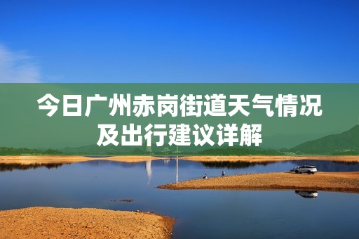 今日广州赤岗街道天气情况及出行建议详解