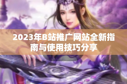 2023年B站推广网站全新指南与使用技巧分享