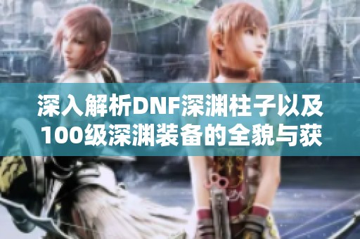 深入解析DNF深渊柱子以及100级深渊装备的全貌与获取攻略