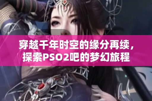 穿越千年时空的缘分再续，探索PSO2吧的梦幻旅程