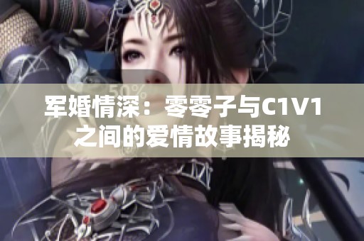 军婚情深：零零子与C1V1之间的爱情故事揭秘