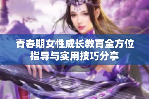 青春期女性成长教育全方位指导与实用技巧分享