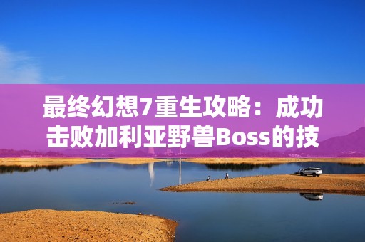 最终幻想7重生攻略：成功击败加利亚野兽Boss的技巧分享