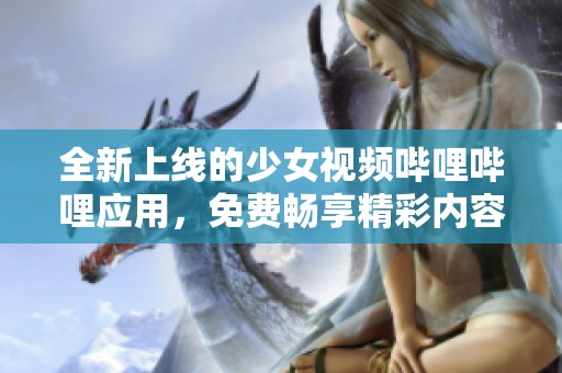 全新上线的少女视频哔哩哔哩应用，免费畅享精彩内容！