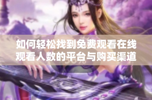 如何轻松找到免费观看在线观看人数的平台与购买渠道