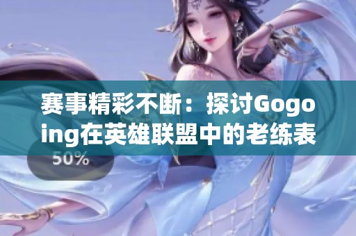 赛事精彩不断：探讨Gogoing在英雄联盟中的老练表演技巧