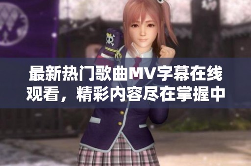 最新热门歌曲MV字幕在线观看，精彩内容尽在掌握中