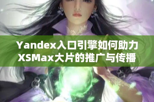 Yandex入口引擎如何助力XSMax大片的推广与传播