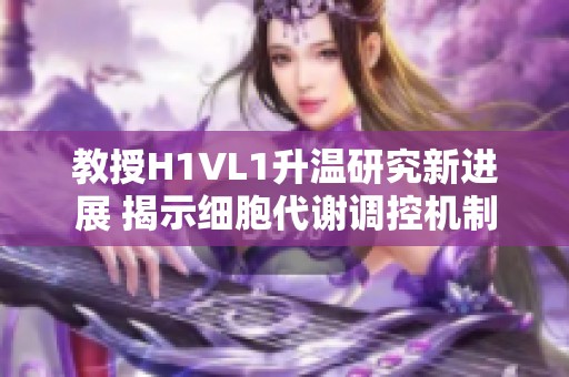 教授H1VL1升温研究新进展 揭示细胞代谢调控机制