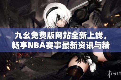 九幺免费版网站全新上线，畅享NBA赛事最新资讯与精彩视频