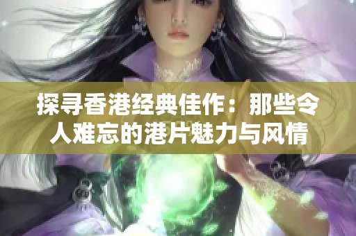 探寻香港经典佳作：那些令人难忘的港片魅力与风情