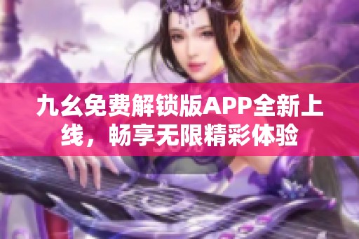 九幺免费解锁版APP全新上线，畅享无限精彩体验