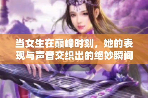 当女生在巅峰时刻，她的表现与声音交织出的绝妙瞬间