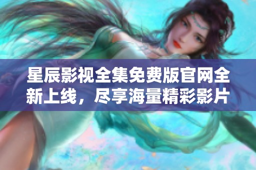 星辰影视全集免费版官网全新上线，尽享海量精彩影片