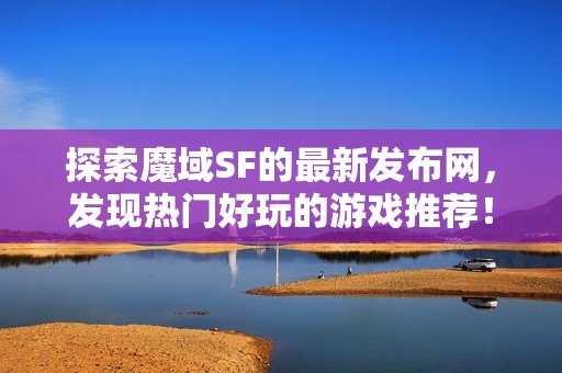 探索魔域SF的最新发布网，发现热门好玩的游戏推荐！