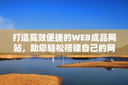 打造高效便捷的WEB成品网站，助您轻松搭建自己的网络平台