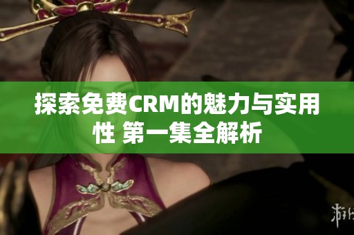 探索免费CRM的魅力与实用性 第一集全解析