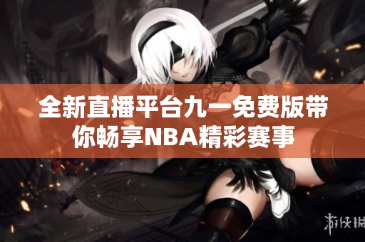 全新直播平台九一免费版带你畅享NBA精彩赛事