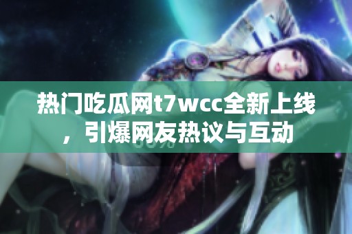 热门吃瓜网t7wcc全新上线，引爆网友热议与互动