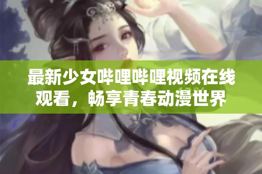 最新少女哔哩哔哩视频在线观看，畅享青春动漫世界