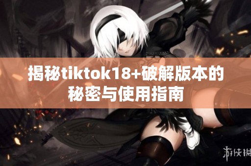 揭秘tiktok18+破解版本的秘密与使用指南